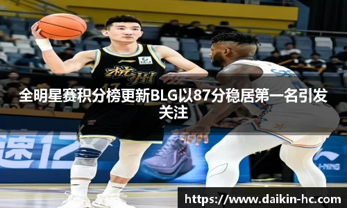 全明星赛积分榜更新BLG以87分稳居第一名引发关注