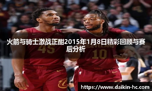 火箭与骑士激战正酣2015年1月8日精彩回顾与赛后分析