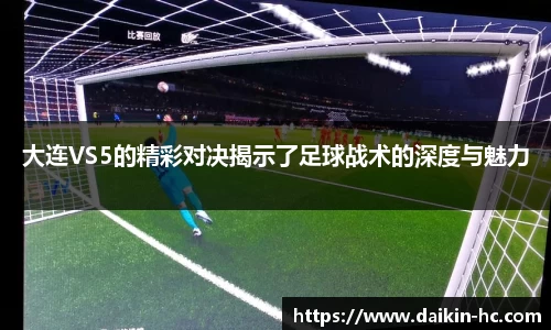 大连VS5的精彩对决揭示了足球战术的深度与魅力