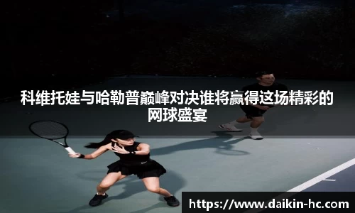 科维托娃与哈勒普巅峰对决谁将赢得这场精彩的网球盛宴