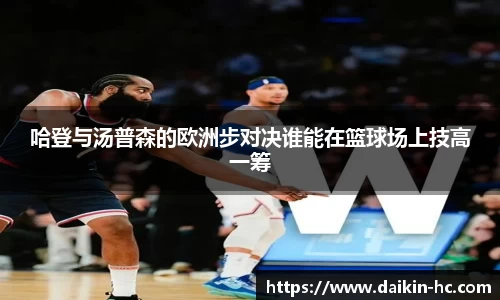 哈登与汤普森的欧洲步对决谁能在篮球场上技高一筹